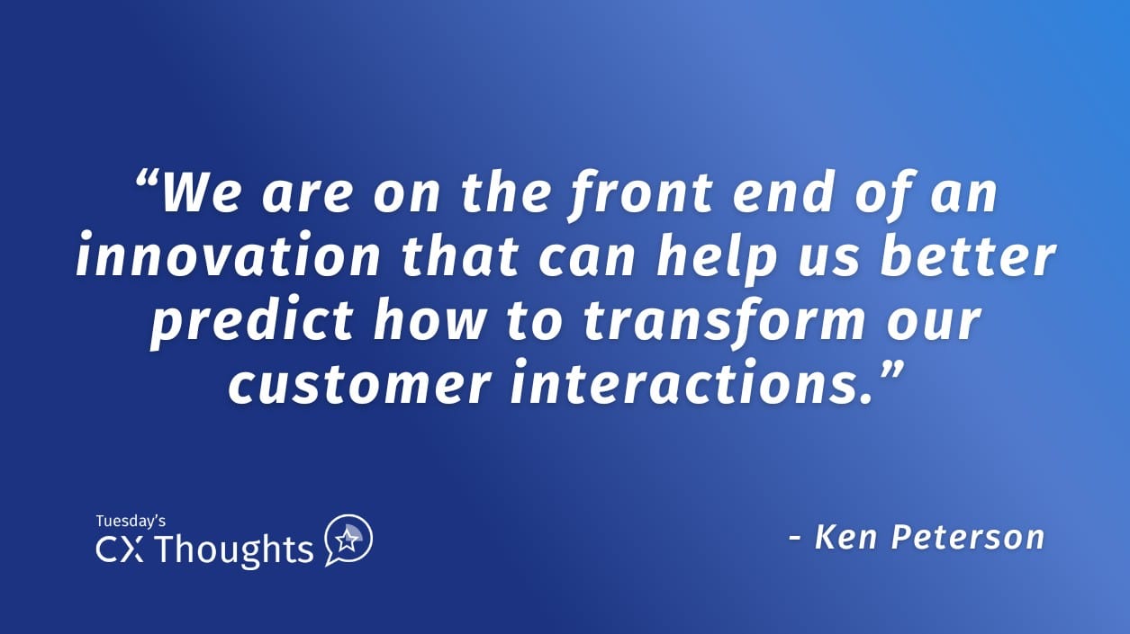 We are on the front end of an innovation that can help us better predict how to transform our customer interactions.